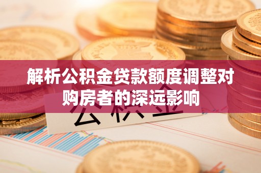 若尔盖解析公积金贷款额度调整对购房者的深远影响