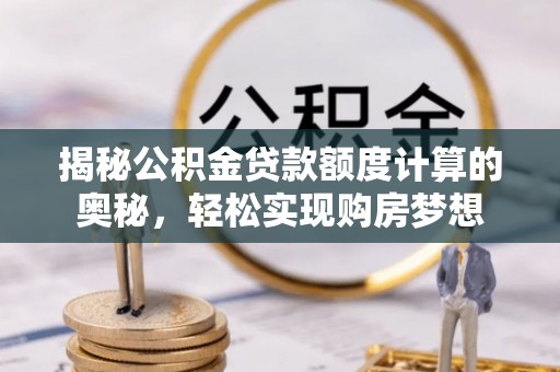 若尔盖揭秘公积金贷款额度计算的奥秘，轻松实现购房梦想