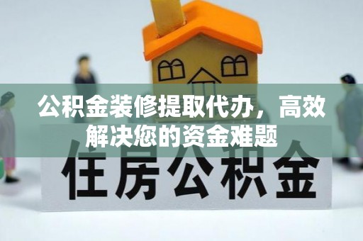 若尔盖公积金装修提取代办，高效解决您的资金难题