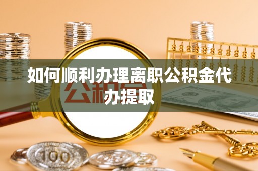 若尔盖如何顺利办理离职公积金代办提取