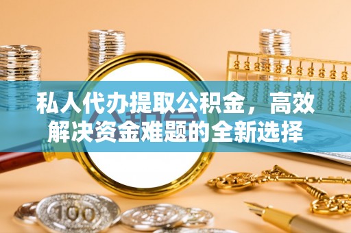 若尔盖私人代办提取公积金，高效解决资金难题的全新选择