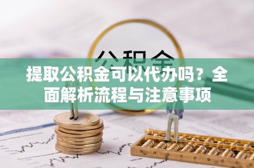 若尔盖提取公积金可以代办吗？全面解析流程与注意事项