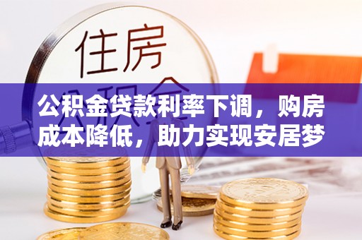 若尔盖公积金贷款利率下调，购房成本降低，助力实现安居梦想