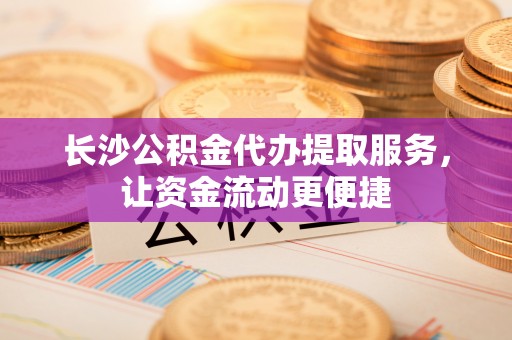 若尔盖长沙公积金代办提取服务，让资金流动更便捷