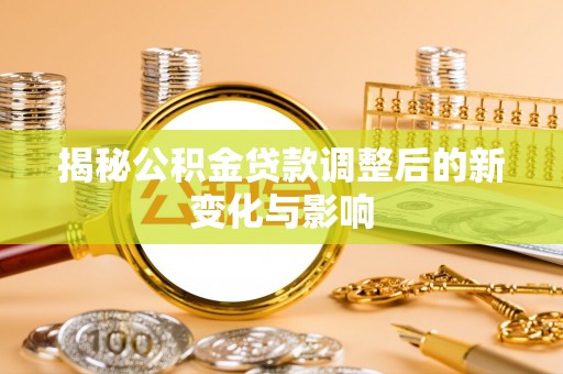 若尔盖揭秘公积金贷款调整后的新变化与影响