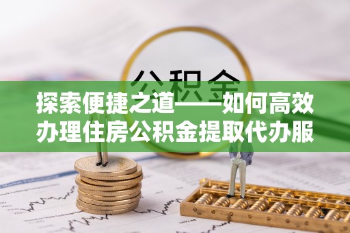 若尔盖探索便捷之道——如何高效办理住房公积金提取代办服务