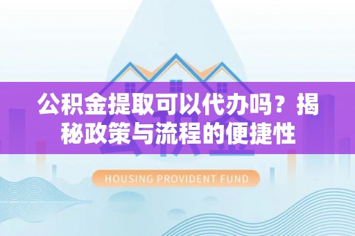 若尔盖公积金提取可以代办吗？揭秘政策与流程的便捷性