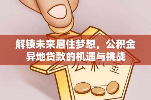 若尔盖解锁未来居住梦想，公积金异地贷款的机遇与挑战