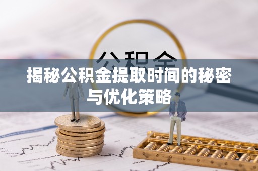若尔盖揭秘公积金提取时间的秘密与优化策略