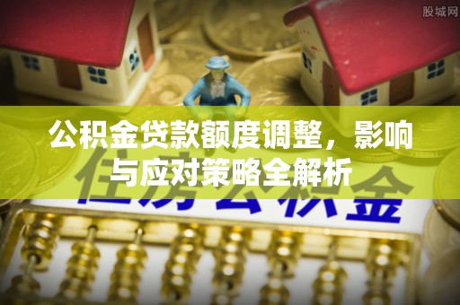 若尔盖公积金贷款额度调整，影响与应对策略全解析