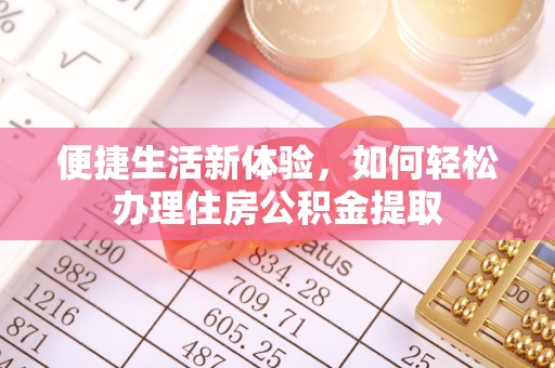 若尔盖便捷生活新体验，如何轻松办理住房公积金提取