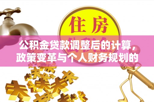 若尔盖公积金贷款调整后的计算，政策变革与个人财务规划的深度解析