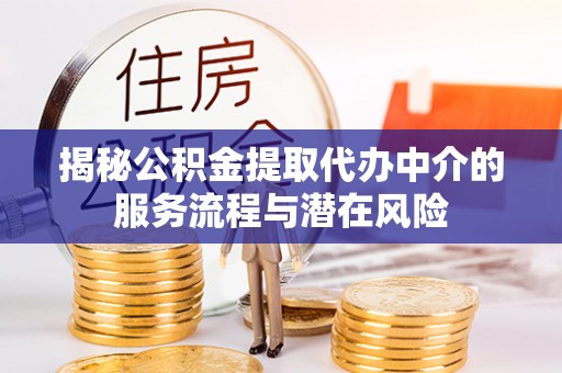若尔盖揭秘公积金提取代办中介的服务流程与潜在风险