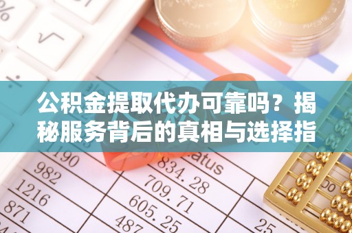 若尔盖公积金提取代办可靠吗？揭秘服务背后的真相与选择指南