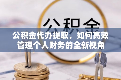 若尔盖公积金代办提取，如何高效管理个人财务的全新视角