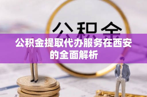 若尔盖公积金提取代办服务在西安的全面解析