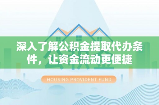 若尔盖深入了解公积金提取代办条件，让资金流动更便捷