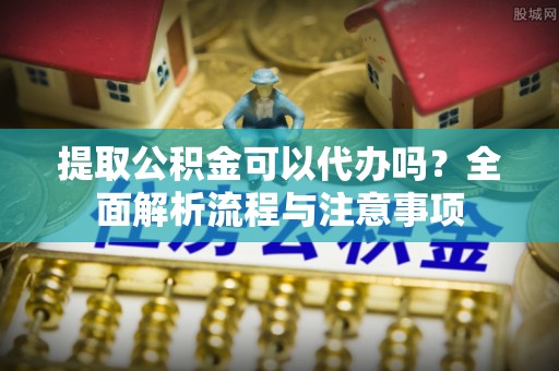 若尔盖提取公积金可以代办吗？全面解析流程与注意事项