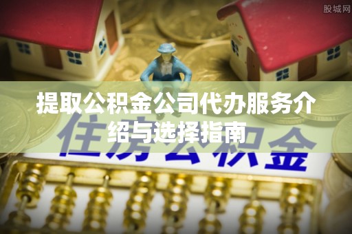 若尔盖提取公积金公司代办服务介绍与选择指南