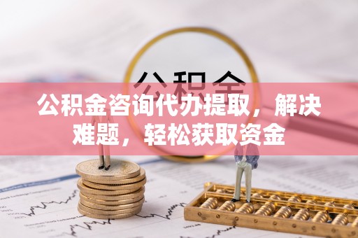 若尔盖公积金咨询代办提取，解决难题，轻松获取资金