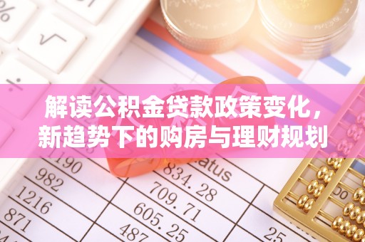 若尔盖解读公积金贷款政策变化，新趋势下的购房与理财规划