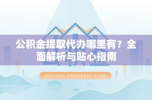 若尔盖公积金提取代办哪里有？全面解析与贴心指南