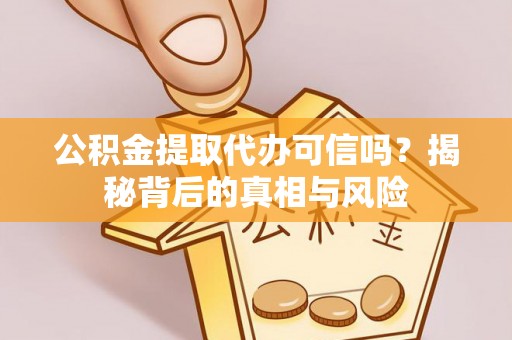若尔盖公积金提取代办可信吗？揭秘背后的真相与风险