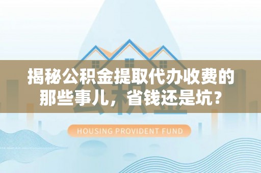 若尔盖揭秘公积金提取代办收费的那些事儿，省钱还是坑？