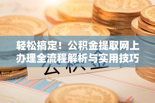若尔盖轻松搞定！公积金提取网上办理全流程解析与实用技巧