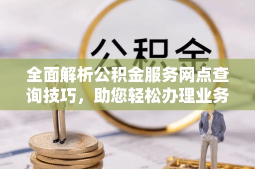 若尔盖全面解析公积金服务网点查询技巧，助您轻松办理业务