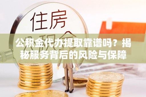 若尔盖公积金代办提取靠谱吗？揭秘服务背后的风险与保障