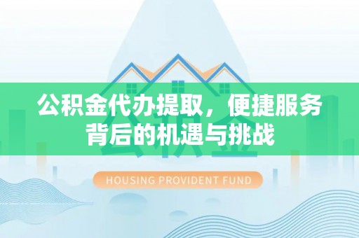 若尔盖公积金代办提取，便捷服务背后的机遇与挑战