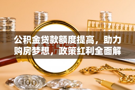 若尔盖公积金贷款额度提高，助力购房梦想，政策红利全面解析