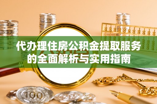 若尔盖代办理住房公积金提取服务的全面解析与实用指南