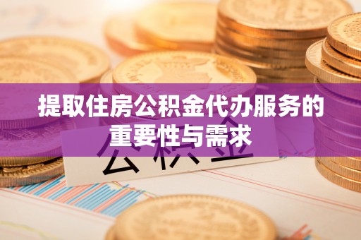 若尔盖提取住房公积金代办服务的重要性与需求