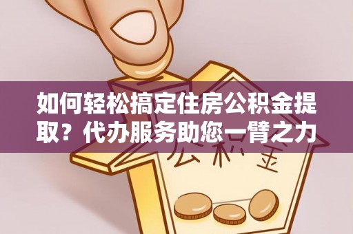 若尔盖如何轻松搞定住房公积金提取？代办服务助您一臂之力