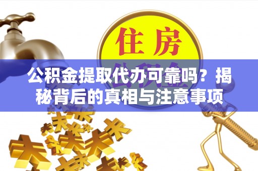 若尔盖公积金提取代办可靠吗？揭秘背后的真相与注意事项