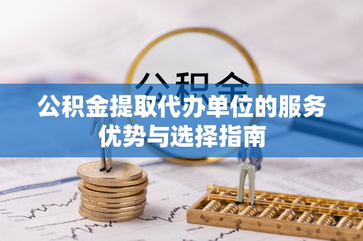 若尔盖公积金提取代办单位的服务优势与选择指南
