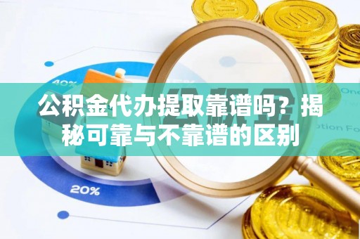 若尔盖公积金代办提取靠谱吗？揭秘可靠与不靠谱的区别