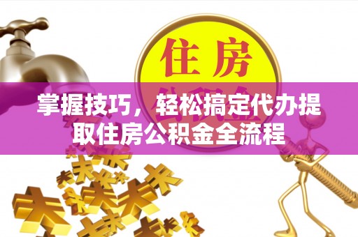 若尔盖掌握技巧，轻松搞定代办提取住房公积金全流程