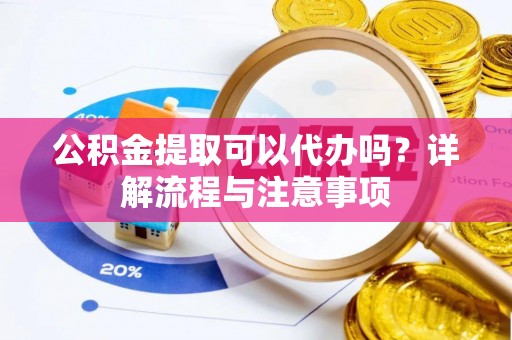 若尔盖公积金提取可以代办吗？详解流程与注意事项