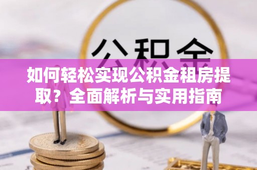 若尔盖如何轻松实现公积金租房提取？全面解析与实用指南