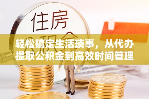 若尔盖轻松搞定生活琐事，从代办提取公积金到高效时间管理