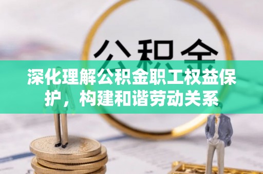 若尔盖深化理解公积金职工权益保护，构建和谐劳动关系