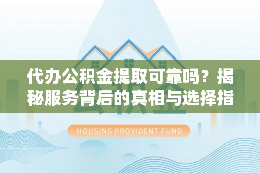 若尔盖代办公积金提取可靠吗？揭秘服务背后的真相与选择指南