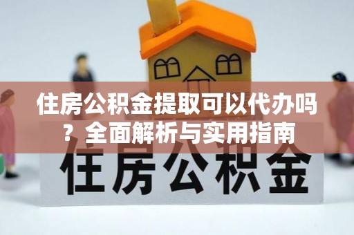 若尔盖住房公积金提取可以代办吗？全面解析与实用指南