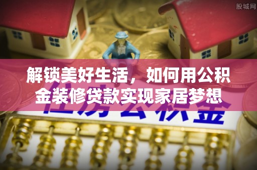 若尔盖解锁美好生活，如何用公积金装修贷款实现家居梦想