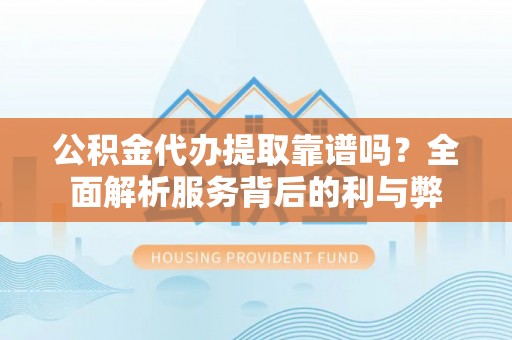 若尔盖公积金代办提取靠谱吗？全面解析服务背后的利与弊