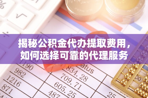 若尔盖揭秘公积金代办提取费用，如何选择可靠的代理服务