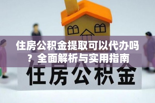 若尔盖住房公积金提取可以代办吗？全面解析与实用指南